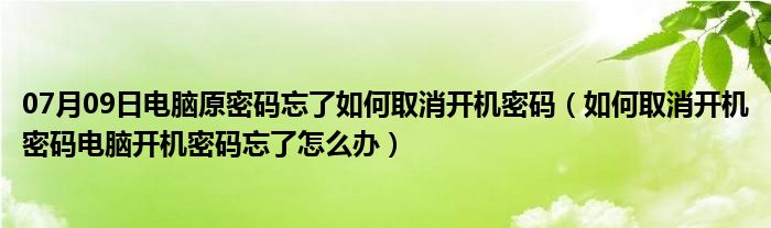 07月09日电脑原密码忘了如何取消开机密码（如何取消开机密码电脑开机密码忘了怎么办）