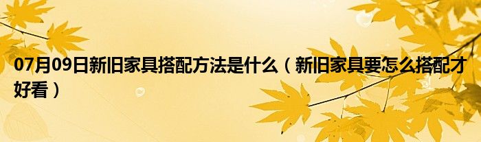 07月09日新旧家具搭配方法是什么（新旧家具要怎么搭配才好看）