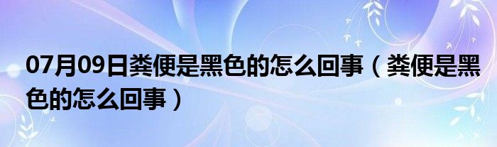 07月09日粪便是黑色的怎么回事（粪便是黑色的怎么回事）