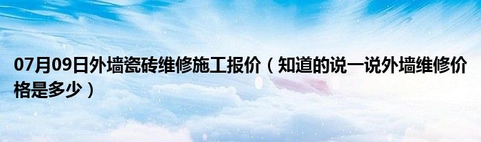 07月09日外墙瓷砖维修施工报价（知道的说一说外墙维修价格是多少）