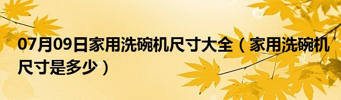 07月09日家用洗碗机尺寸大全（家用洗碗机尺寸是多少）