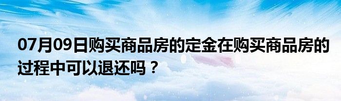 07月09日购买商品房的定金在购买商品房的过程中可以退还吗？