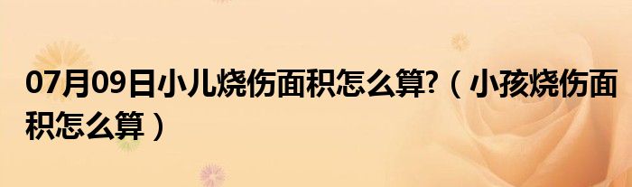 07月09日小儿烧伤面积怎么算?（小孩烧伤面积怎么算）