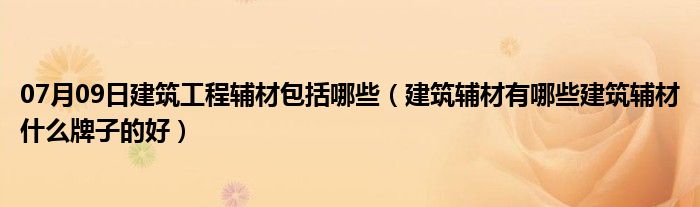 07月09日建筑工程辅材包括哪些（建筑辅材有哪些建筑辅材什么牌子的好）