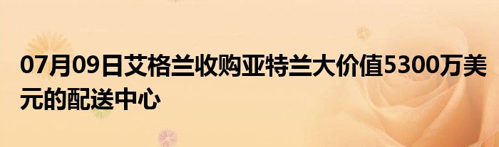 07月09日艾格兰收购亚特兰大价值5300万美元的配送中心