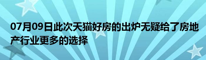 07月09日此次天猫好房的出炉无疑给了房地产行业更多的选择