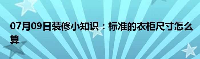 07月09日装修小知识：标准的衣柜尺寸怎么算