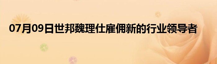 07月09日世邦魏理仕雇佣新的行业领导者