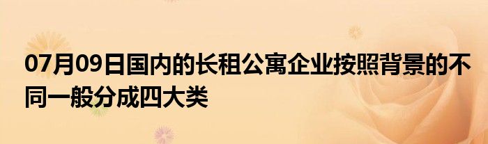 07月09日国内的长租公寓企业按照背景的不同一般分成四大类