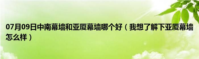 07月09日中南幕墙和亚厦幕墙哪个好（我想了解下亚厦幕墙怎么样）