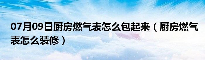 07月09日厨房燃气表怎么包起来（厨房燃气表怎么装修）