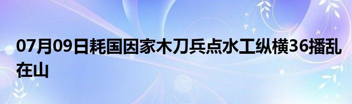 07月09日耗国因家木刀兵点水工纵横36播乱在山