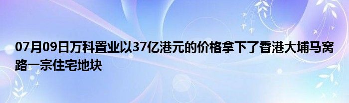 07月09日万科置业以37亿港元的价格拿下了香港大埔马窝路一宗住宅地块