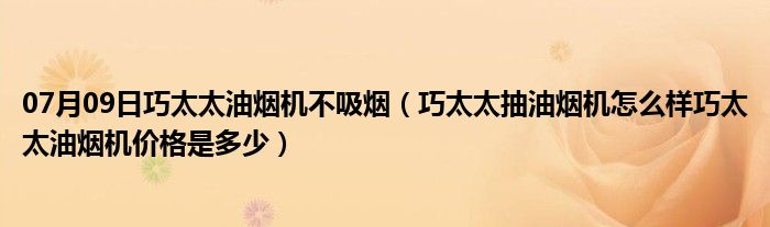 07月09日巧太太油烟机不吸烟（巧太太抽油烟机怎么样巧太太油烟机价格是多少）