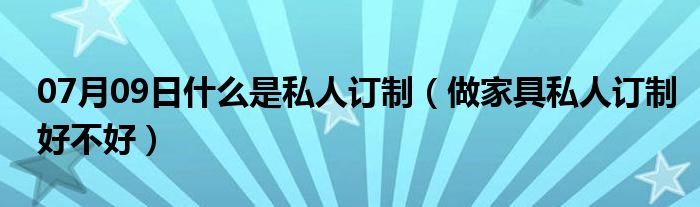 07月09日什么是私人订制（做家具私人订制好不好）