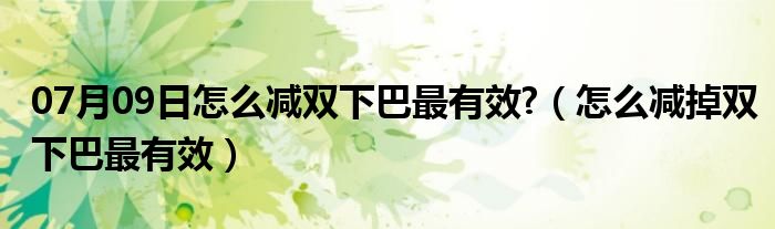 07月09日怎么减双下巴最有效?（怎么减掉双下巴最有效）