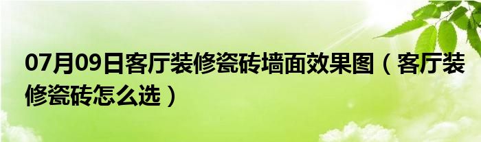 07月09日客厅装修瓷砖墙面效果图（客厅装修瓷砖怎么选）