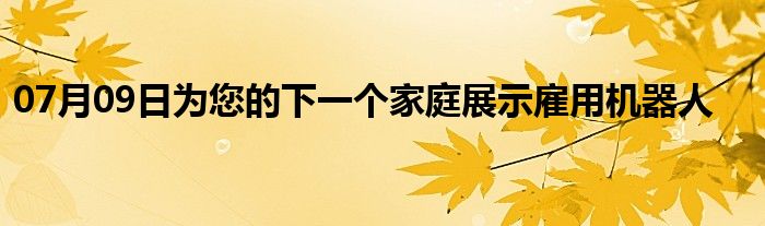 07月09日为您的下一个家庭展示雇用机器人