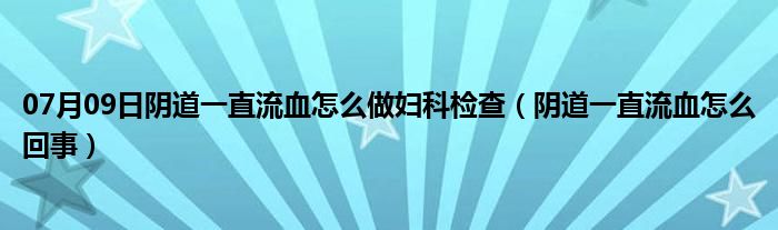 07月09日阴道一直流血怎么做妇科检查（阴道一直流血怎么回事）