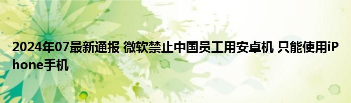 2024年07最新通报 微软禁止中国员工用安卓机 只能使用iPhone手机