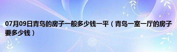 07月09日青岛的房子一般多少钱一平（青岛一室一厅的房子要多少钱）