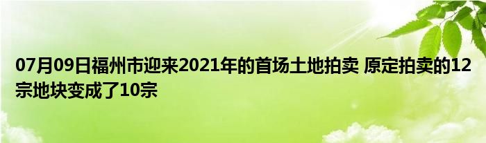 07月09日福州市迎来2021年的首场土地拍卖 原定拍卖的12宗地块变成了10宗