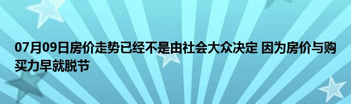 07月09日房价走势已经不是由社会大众决定 因为房价与购买力早就脱节