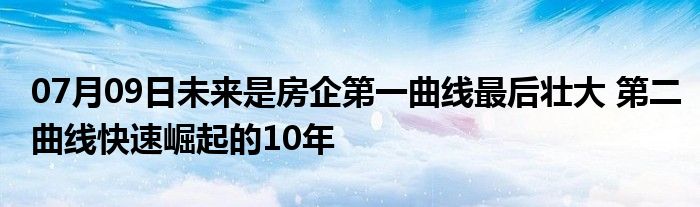 07月09日未来是房企第一曲线最后壮大 第二曲线快速崛起的10年