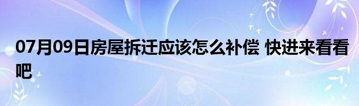 07月09日房屋拆迁应该怎么补偿 快进来看看吧