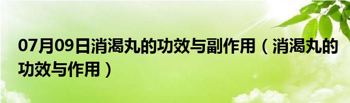 07月09日消渴丸的功效与副作用（消渴丸的功效与作用）