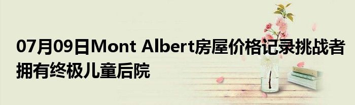 07月09日Mont Albert房屋价格记录挑战者拥有终极儿童后院