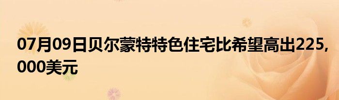 07月09日贝尔蒙特特色住宅比希望高出225,000美元