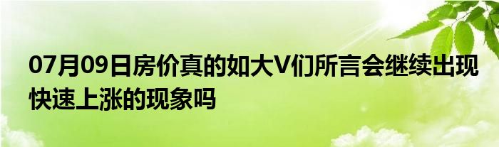 07月09日房价真的如大V们所言会继续出现快速上涨的现象吗