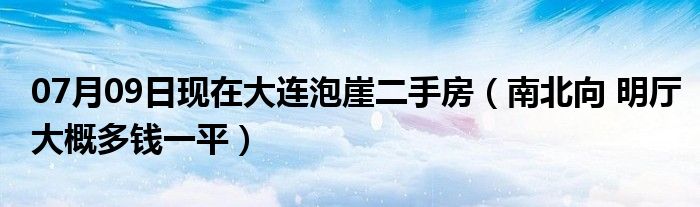 07月09日现在大连泡崖二手房（南北向 明厅大概多钱一平）