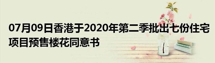 07月09日香港于2020年第二季批出七份住宅项目预售楼花同意书