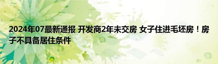 2024年07最新通报 开发商2年未交房 女子住进毛坯房！房子不具备居住条件