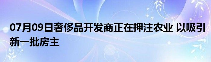 07月09日奢侈品开发商正在押注农业 以吸引新一批房主