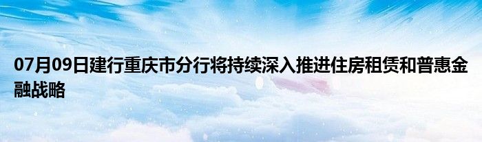 07月09日建行重庆市分行将持续深入推进住房租赁和普惠金融战略