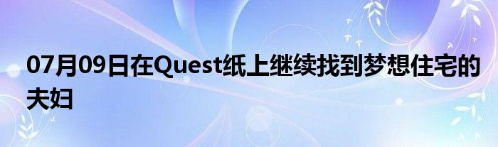 07月09日在Quest纸上继续找到梦想住宅的夫妇