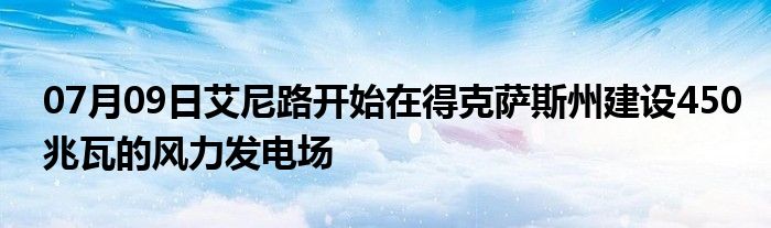 07月09日艾尼路开始在得克萨斯州建设450兆瓦的风力发电场