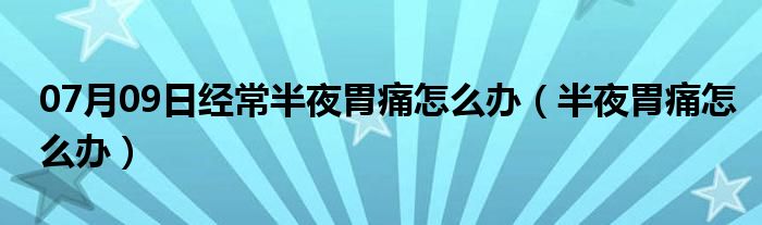 07月09日经常半夜胃痛怎么办（半夜胃痛怎么办）