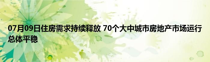 07月09日住房需求持续释放 70个大中城市房地产市场运行总体平稳