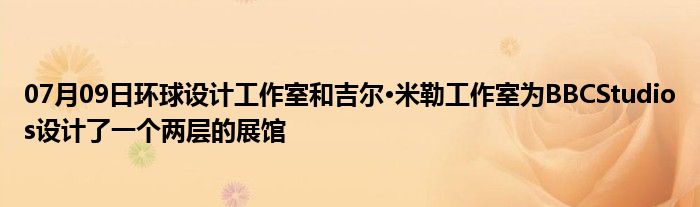 07月09日环球设计工作室和吉尔·米勒工作室为BBCStudios设计了一个两层的展馆