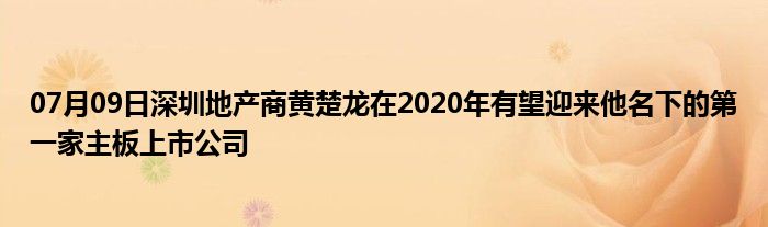 07月09日深圳地产商黄楚龙在2020年有望迎来他名下的第一家主板上市公司