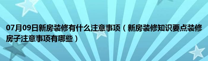 07月09日新房装修有什么注意事项（新房装修知识要点装修房子注意事项有哪些）