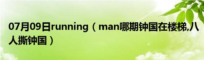 07月09日running（man哪期钟国在楼梯,八人撕钟国）