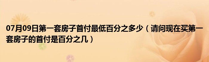 07月09日第一套房子首付最低百分之多少（请问现在买第一套房子的首付是百分之几）