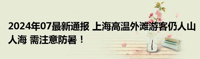 2024年07最新通报 上海高温外滩游客仍人山人海 需注意防暑！