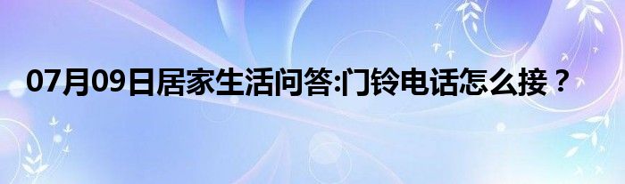 07月09日居家生活问答:门铃电话怎么接？