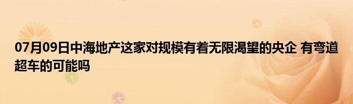 07月09日中海地产这家对规模有着无限渴望的央企 有弯道超车的可能吗